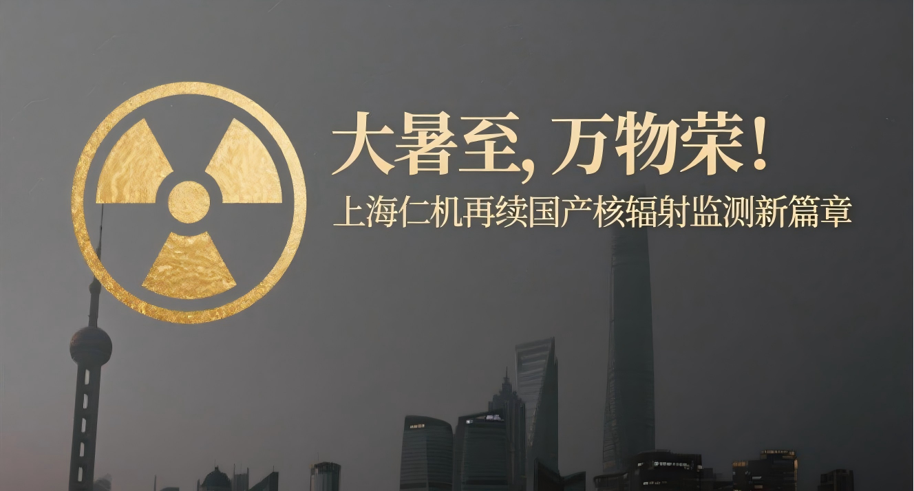 大暑至，萬物榮！上海仁機再續(xù)國產(chǎn)核輻射監(jiān)測新篇章